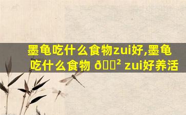 墨龟吃什么食物zui
好,墨龟吃什么食物 🌲 zui
好养活